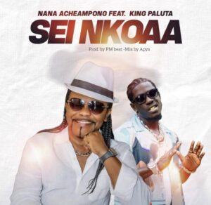 Nana Acheampong Ft King Paluta - Sei Nkoaa