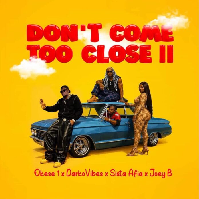 Okese 1 Ft Darkovibes x Sista Afia x Joey B - Don’t Come Too Close ll Okese 1 Ft Darkovibes x Sista Afia x Joey B - Don’t Come Too Close ll